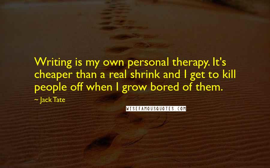 Jack Tate Quotes: Writing is my own personal therapy. It's cheaper than a real shrink and I get to kill people off when I grow bored of them.