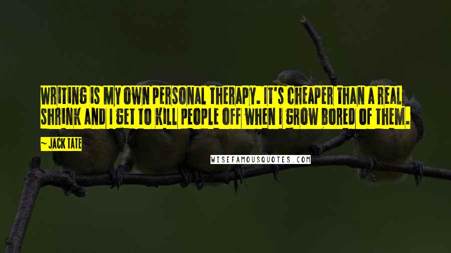 Jack Tate Quotes: Writing is my own personal therapy. It's cheaper than a real shrink and I get to kill people off when I grow bored of them.