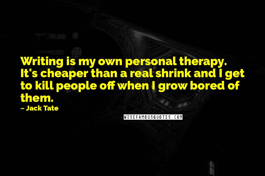 Jack Tate Quotes: Writing is my own personal therapy. It's cheaper than a real shrink and I get to kill people off when I grow bored of them.