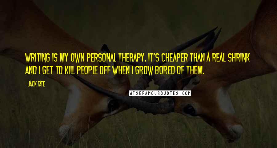 Jack Tate Quotes: Writing is my own personal therapy. It's cheaper than a real shrink and I get to kill people off when I grow bored of them.