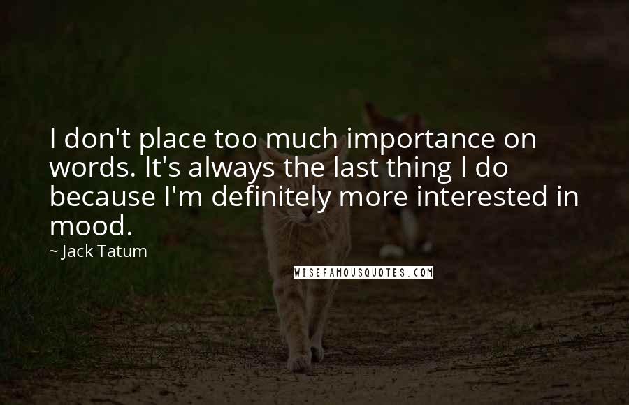 Jack Tatum Quotes: I don't place too much importance on words. It's always the last thing I do because I'm definitely more interested in mood.