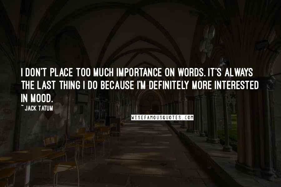 Jack Tatum Quotes: I don't place too much importance on words. It's always the last thing I do because I'm definitely more interested in mood.