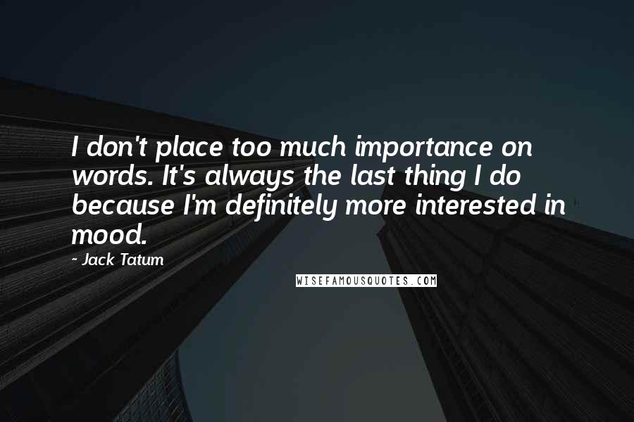 Jack Tatum Quotes: I don't place too much importance on words. It's always the last thing I do because I'm definitely more interested in mood.