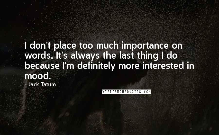 Jack Tatum Quotes: I don't place too much importance on words. It's always the last thing I do because I'm definitely more interested in mood.