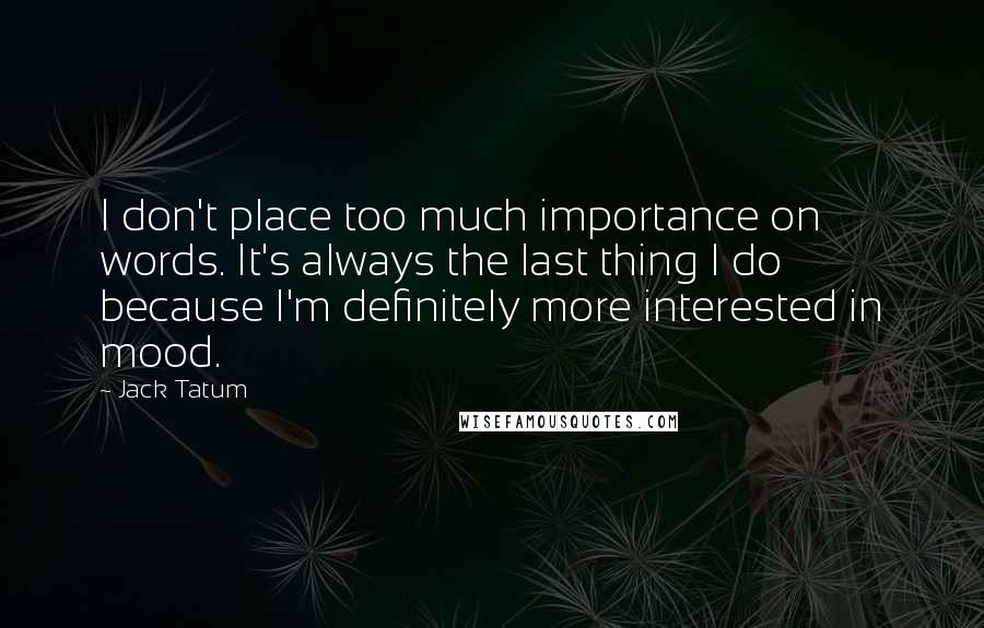 Jack Tatum Quotes: I don't place too much importance on words. It's always the last thing I do because I'm definitely more interested in mood.