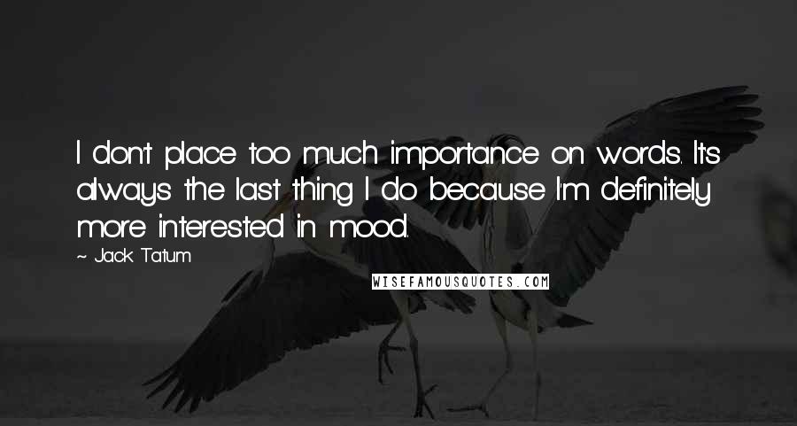 Jack Tatum Quotes: I don't place too much importance on words. It's always the last thing I do because I'm definitely more interested in mood.