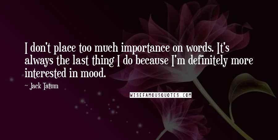 Jack Tatum Quotes: I don't place too much importance on words. It's always the last thing I do because I'm definitely more interested in mood.