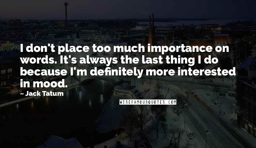 Jack Tatum Quotes: I don't place too much importance on words. It's always the last thing I do because I'm definitely more interested in mood.