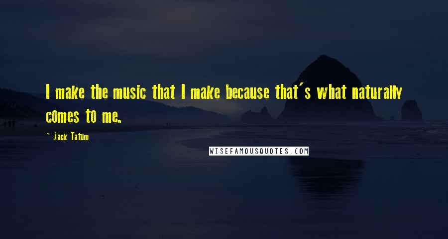 Jack Tatum Quotes: I make the music that I make because that's what naturally comes to me.