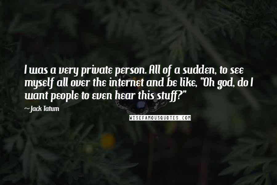 Jack Tatum Quotes: I was a very private person. All of a sudden, to see myself all over the internet and be like, "Oh god, do I want people to even hear this stuff?"