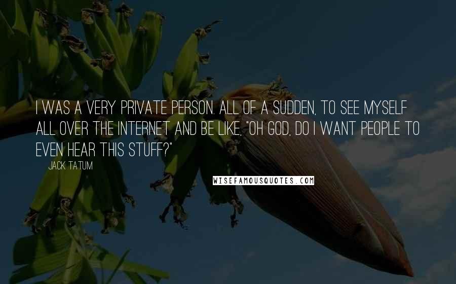 Jack Tatum Quotes: I was a very private person. All of a sudden, to see myself all over the internet and be like, "Oh god, do I want people to even hear this stuff?"