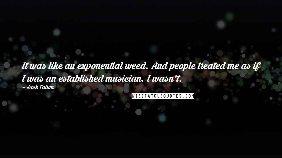 Jack Tatum Quotes: It was like an exponential weed. And people treated me as if I was an established musician. I wasn't.