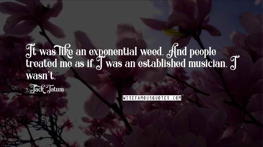 Jack Tatum Quotes: It was like an exponential weed. And people treated me as if I was an established musician. I wasn't.