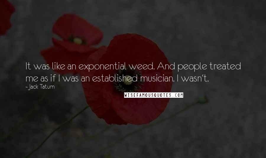 Jack Tatum Quotes: It was like an exponential weed. And people treated me as if I was an established musician. I wasn't.