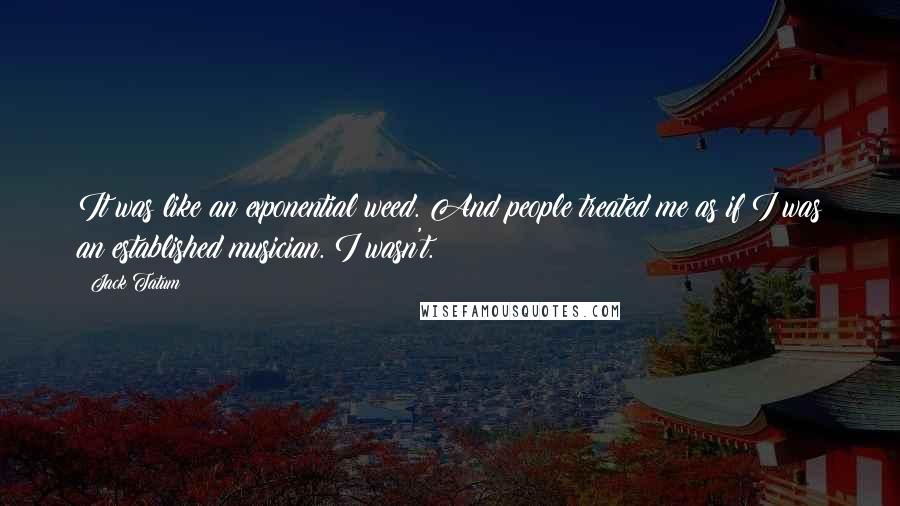 Jack Tatum Quotes: It was like an exponential weed. And people treated me as if I was an established musician. I wasn't.