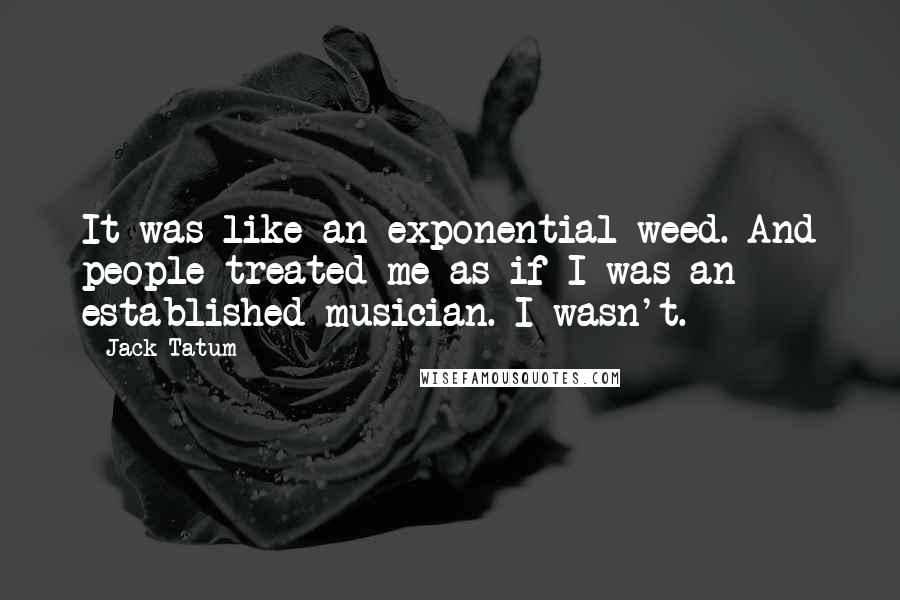 Jack Tatum Quotes: It was like an exponential weed. And people treated me as if I was an established musician. I wasn't.