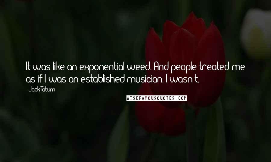 Jack Tatum Quotes: It was like an exponential weed. And people treated me as if I was an established musician. I wasn't.