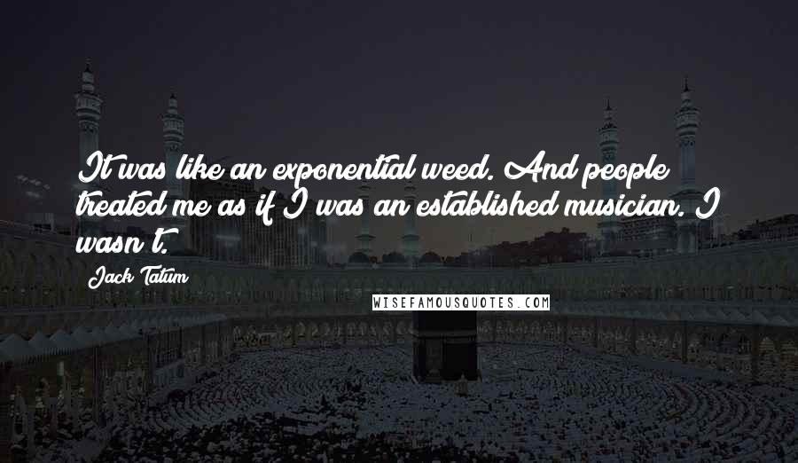 Jack Tatum Quotes: It was like an exponential weed. And people treated me as if I was an established musician. I wasn't.