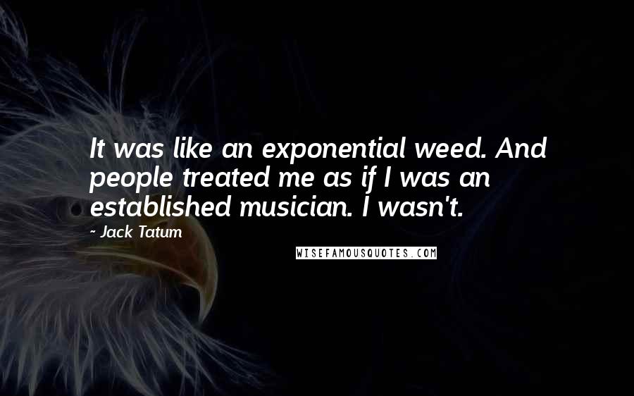 Jack Tatum Quotes: It was like an exponential weed. And people treated me as if I was an established musician. I wasn't.