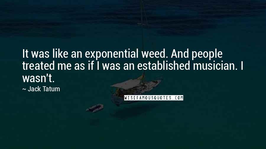 Jack Tatum Quotes: It was like an exponential weed. And people treated me as if I was an established musician. I wasn't.