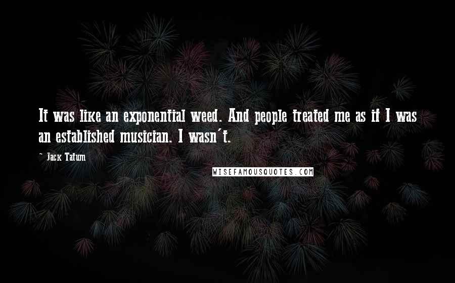 Jack Tatum Quotes: It was like an exponential weed. And people treated me as if I was an established musician. I wasn't.