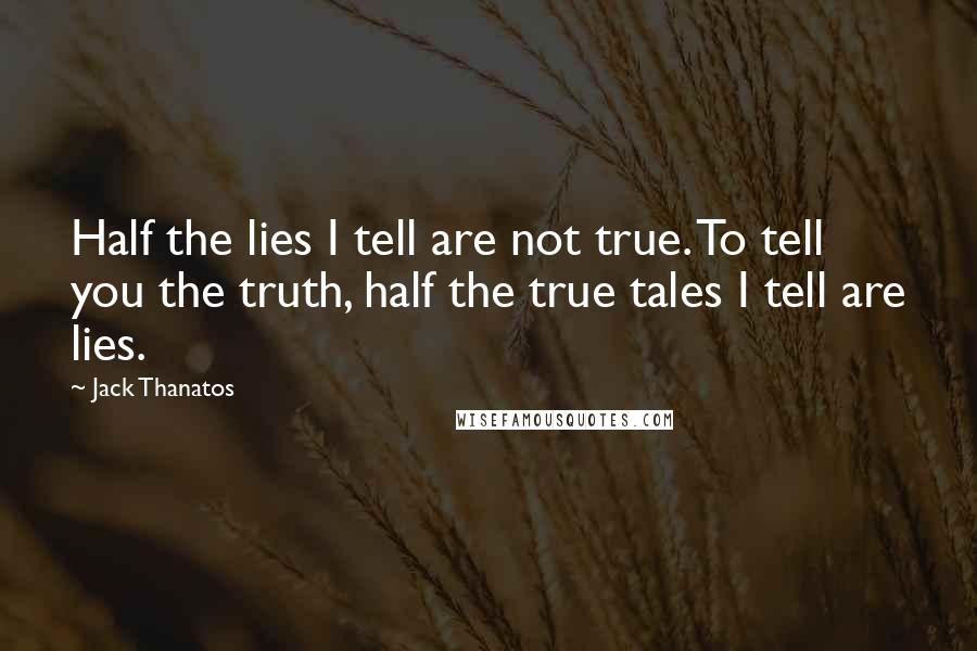 Jack Thanatos Quotes: Half the lies I tell are not true. To tell you the truth, half the true tales I tell are lies.