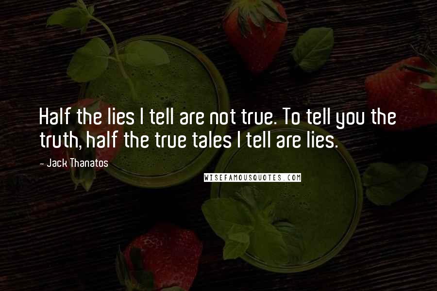 Jack Thanatos Quotes: Half the lies I tell are not true. To tell you the truth, half the true tales I tell are lies.