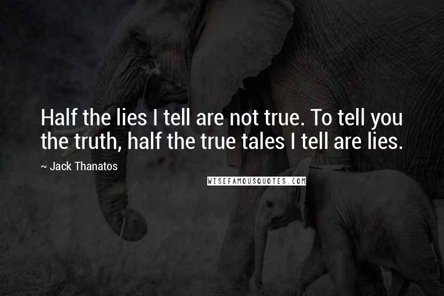 Jack Thanatos Quotes: Half the lies I tell are not true. To tell you the truth, half the true tales I tell are lies.