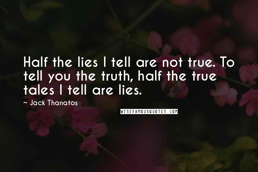 Jack Thanatos Quotes: Half the lies I tell are not true. To tell you the truth, half the true tales I tell are lies.