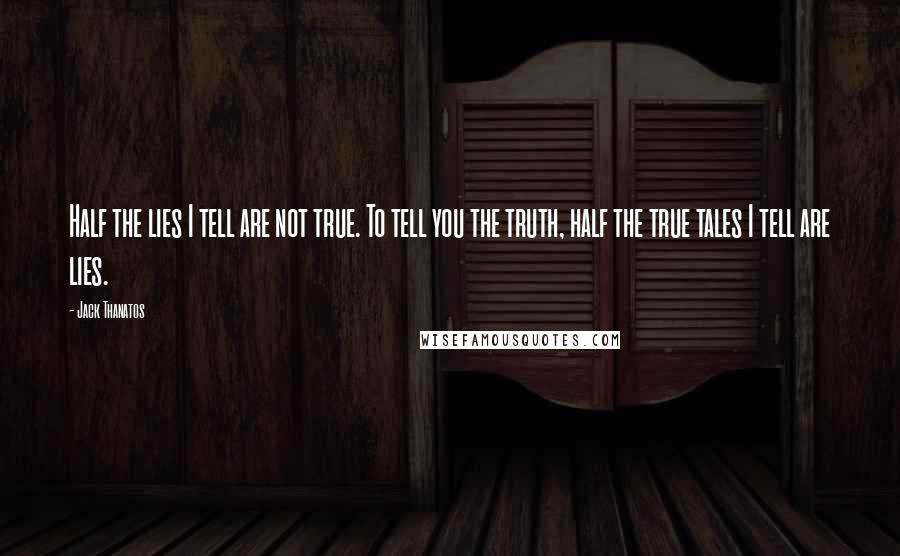 Jack Thanatos Quotes: Half the lies I tell are not true. To tell you the truth, half the true tales I tell are lies.