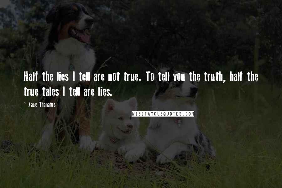 Jack Thanatos Quotes: Half the lies I tell are not true. To tell you the truth, half the true tales I tell are lies.