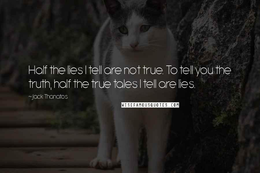 Jack Thanatos Quotes: Half the lies I tell are not true. To tell you the truth, half the true tales I tell are lies.