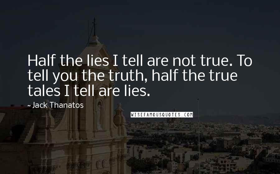 Jack Thanatos Quotes: Half the lies I tell are not true. To tell you the truth, half the true tales I tell are lies.