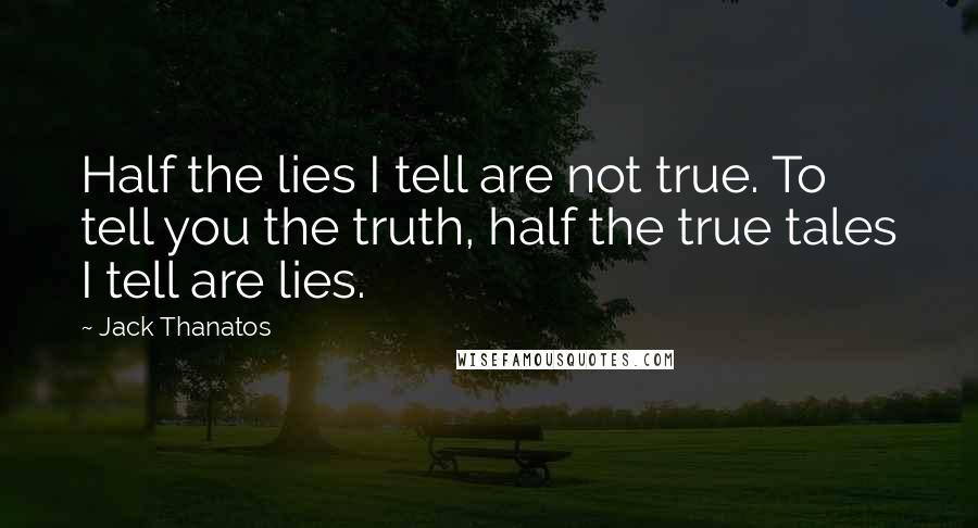 Jack Thanatos Quotes: Half the lies I tell are not true. To tell you the truth, half the true tales I tell are lies.