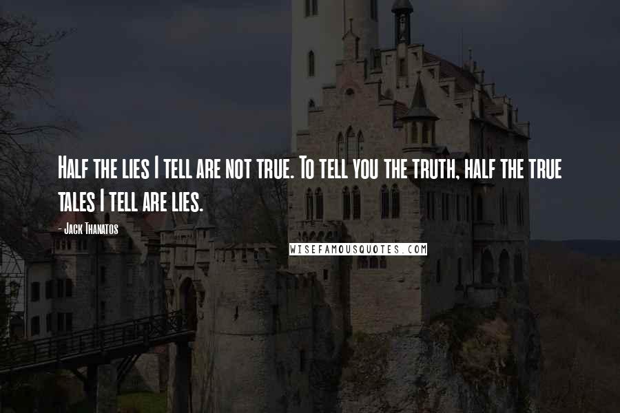 Jack Thanatos Quotes: Half the lies I tell are not true. To tell you the truth, half the true tales I tell are lies.