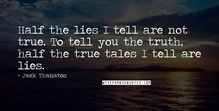 Jack Thanatos Quotes: Half the lies I tell are not true. To tell you the truth, half the true tales I tell are lies.