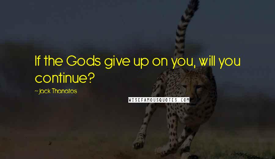 Jack Thanatos Quotes: If the Gods give up on you, will you continue?