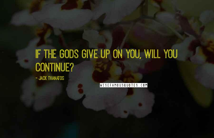 Jack Thanatos Quotes: If the Gods give up on you, will you continue?