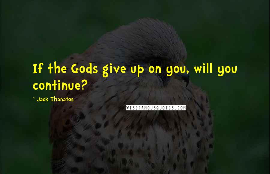 Jack Thanatos Quotes: If the Gods give up on you, will you continue?