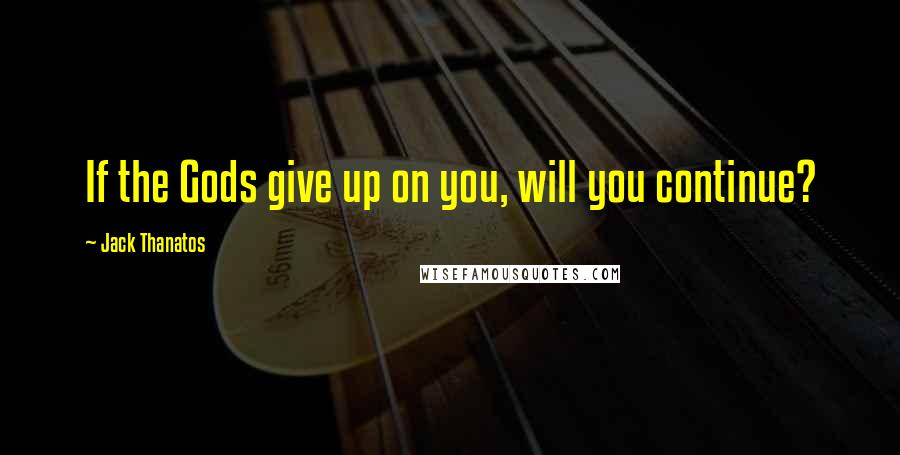 Jack Thanatos Quotes: If the Gods give up on you, will you continue?