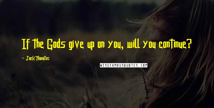 Jack Thanatos Quotes: If the Gods give up on you, will you continue?