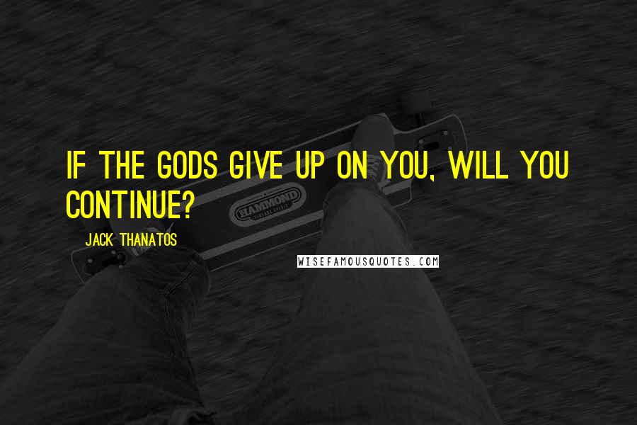 Jack Thanatos Quotes: If the Gods give up on you, will you continue?