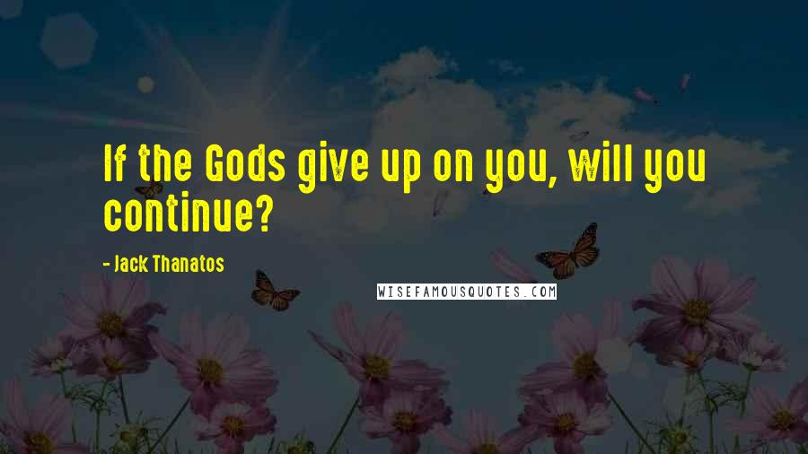 Jack Thanatos Quotes: If the Gods give up on you, will you continue?