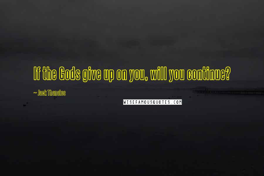 Jack Thanatos Quotes: If the Gods give up on you, will you continue?