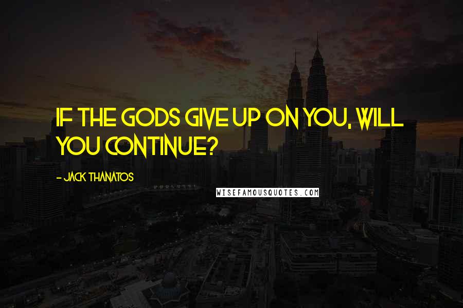 Jack Thanatos Quotes: If the Gods give up on you, will you continue?