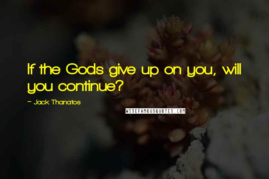 Jack Thanatos Quotes: If the Gods give up on you, will you continue?