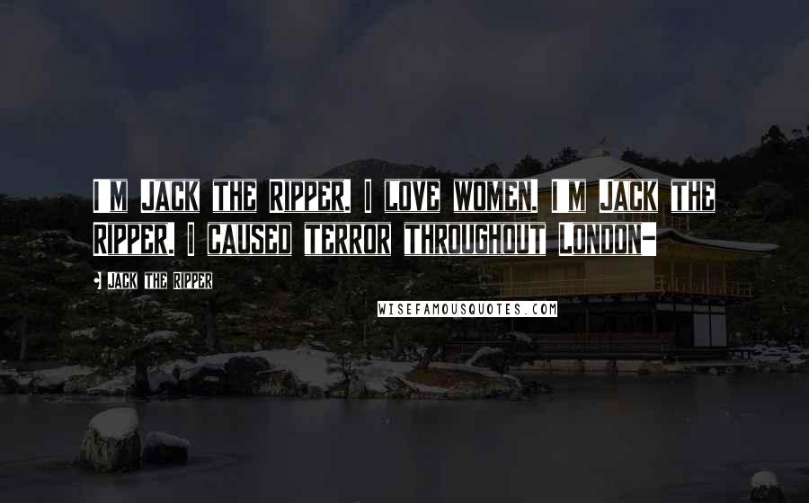 Jack The Ripper Quotes: I'm Jack the Ripper. I love women. I'm Jack the Ripper. I caused terror throughout London-