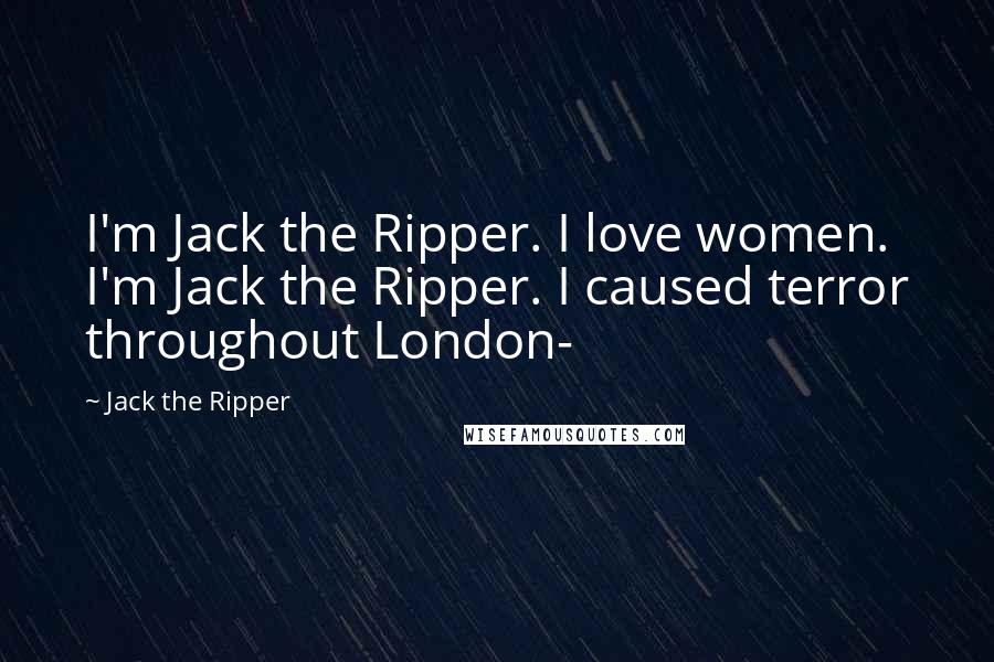 Jack The Ripper Quotes: I'm Jack the Ripper. I love women. I'm Jack the Ripper. I caused terror throughout London-