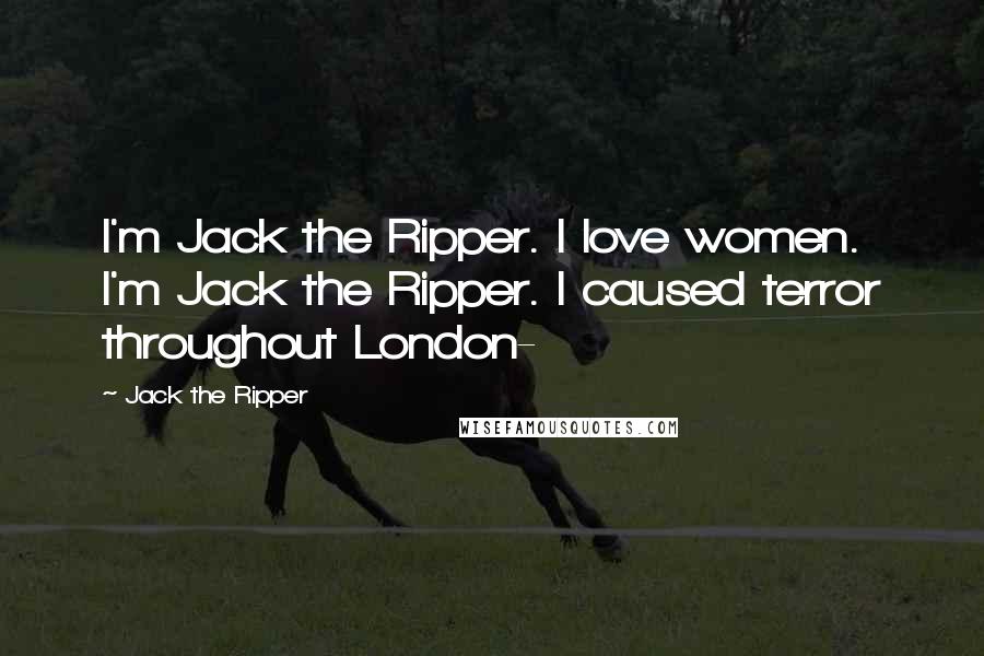 Jack The Ripper Quotes: I'm Jack the Ripper. I love women. I'm Jack the Ripper. I caused terror throughout London-