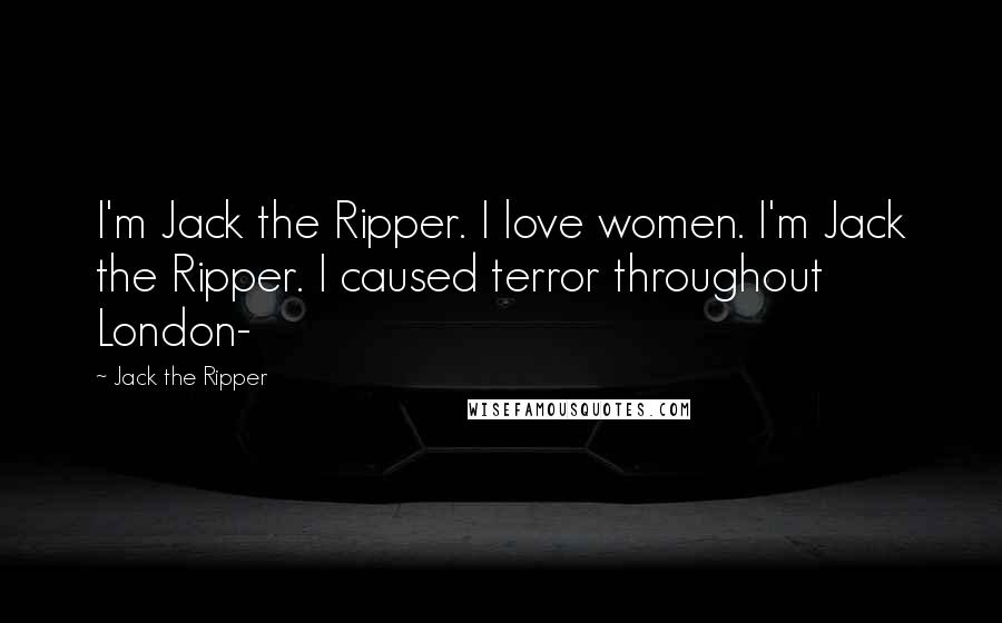 Jack The Ripper Quotes: I'm Jack the Ripper. I love women. I'm Jack the Ripper. I caused terror throughout London-